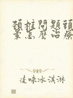 颈椎问题头痛头晕怎么治疗