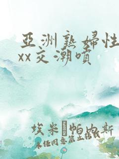 亚洲熟妇性ⅹxxx交潮喷