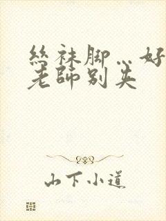 丝袜脚…好爽…老师别夹