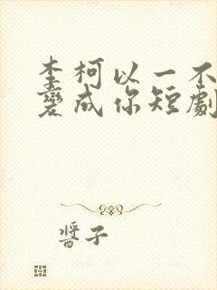 李柯以一不小心变成你短剧