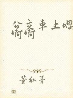 公交车上嗯嗯啊啊啊