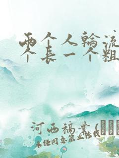 两个人轮流干一个长一个粗