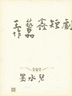 王艺鑫短剧全部作品