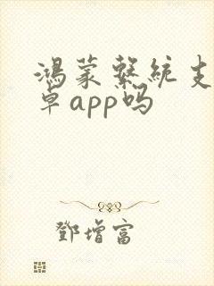 鸿蒙系统支持安卓app吗