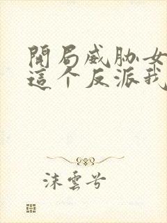 开局威胁女主,这个反派我当定了无删减