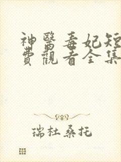 神医毒妃短剧免费观看全集完整版