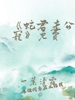 《蛇君老公甜又宠》免费