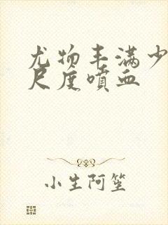 尤物丰满少妇大尺度喷血