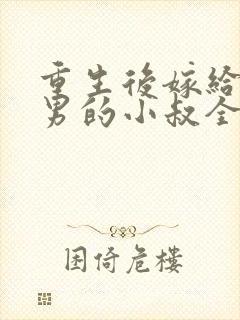 重生后嫁给了渣男的小叔全本下载txt