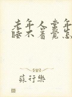 老年人常年失眠睡不着觉怎么办
