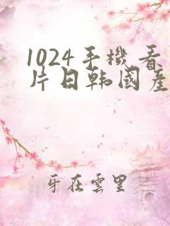 1024手机看片日韩国产你懂的