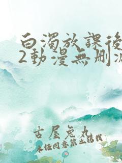 白浊放课后1～2动漫无删减