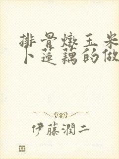 排骨炖玉米胡萝卜莲藕的做法
