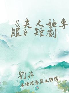《夫人她专治不服》短剧