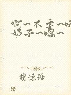 啊~不要~哦~奶子~嗯~
