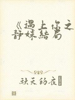 《遇上你之后》静姝结局