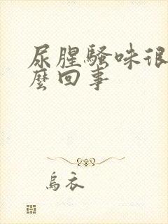 尿腥骚味很重怎么回事