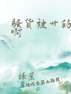 骚货被艹的好爽啊
