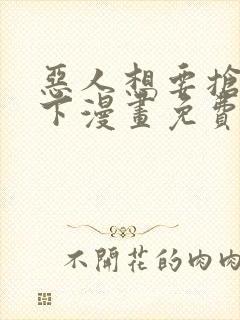 恶人想要抢救一下漫画免费六漫画
