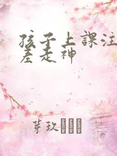 孩子上课注意力差走神