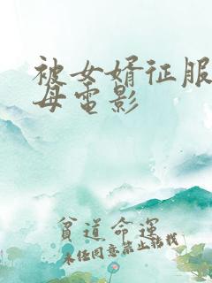 被女婿征服的岳母电影