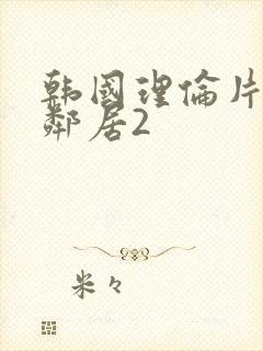韩国理伦片年轻邻居2