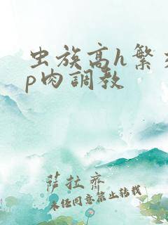 虫族高h繁交np肉调教