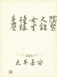 产后女人阴道怎么样才能紧致呢