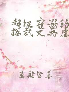 超级宠溺的甜腻总裁文无虐