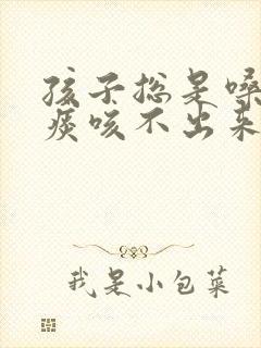 孩子总是嗓子有痰咳不出来咽不下去