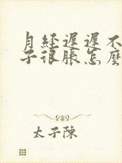 月经迟迟不来肚子很胀怎么办