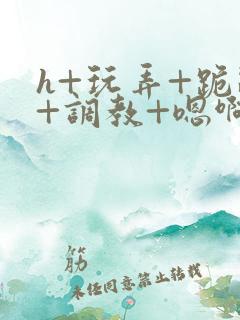 h+玩弄+跪趴+调教+嗯啊