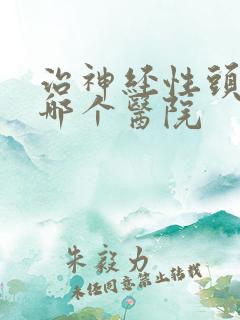 治神经性头疼去哪个医院