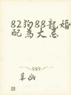 82狗88龙婚配为大忌