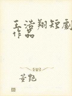 王浩翔短剧全部作品