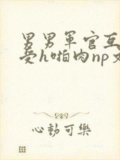 男男军官互攻互受h啪肉np文