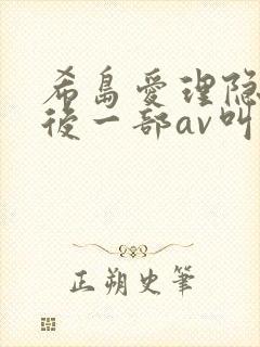 希岛爱理隐退最后一部av叫什么