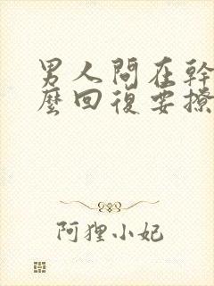 男人问在干嘛怎么回复要撩人的