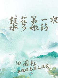 校花第一次真紧水多嫩的
