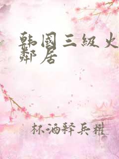韩国三级火热的邻居