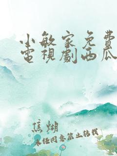 小敏家免费观看电视剧西瓜