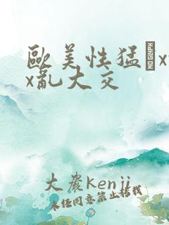 欧美性猛╳xxx乱大交