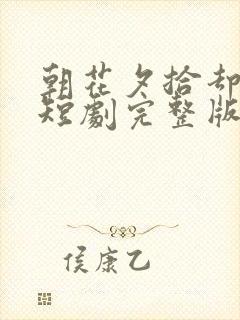 朝花夕拾却已迟短剧完整版