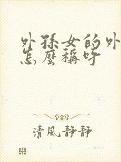 外孙女的外孙女怎么称呼