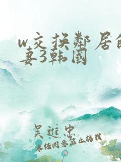 w交换邻居的夫妻3韩国