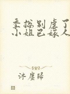 季总别虐了,舒小姐已嫁人电子版