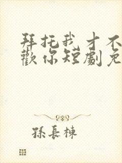 拜托我才不会喜欢你短剧免费全集