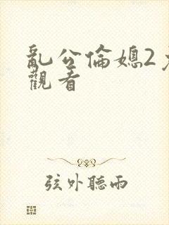 乱公伦媳2免费观看
