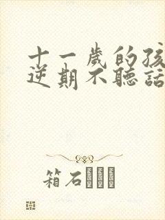 十一岁的孩子叛逆期不听话怎么办
