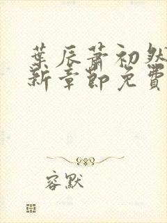 叶辰萧初然刚刚新章节免费听